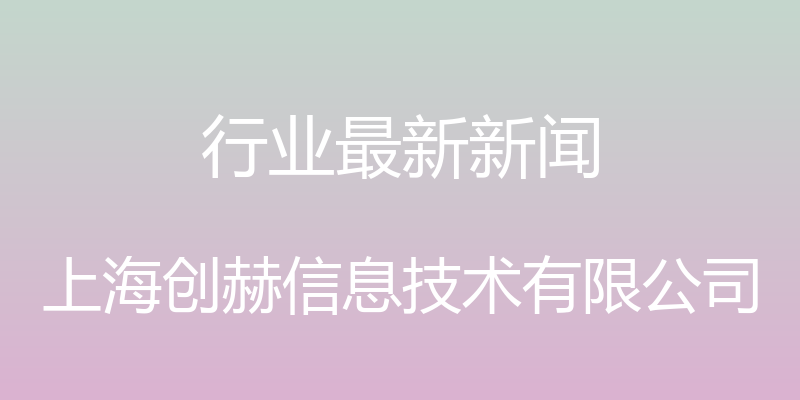 行业最新新闻 - 上海创赫信息技术有限公司