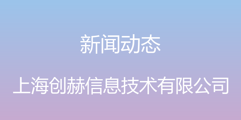 新闻动态 - 上海创赫信息技术有限公司